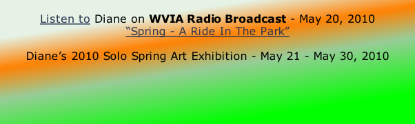 Listen to Diane on WVIA Radio Broadcast - May 20, 2010 “Spring - A Ride In The Park”  Diane’s 2010 Solo Spring Art Exhibition - May 21 - May 30, 2010