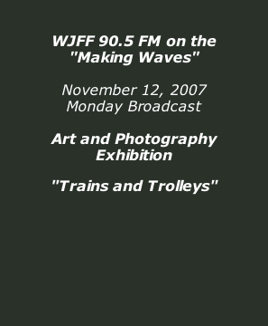 WJFF 90.5 FM on the "Making Waves"  November 12, 2007 Monday Broadcast  Art and Photography Exhibition  "Trains and Trolleys"